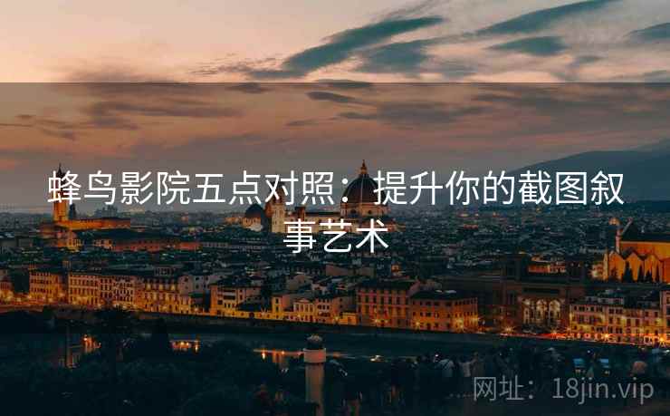 蜂鸟影院五点对照:提升你的截图叙事艺术