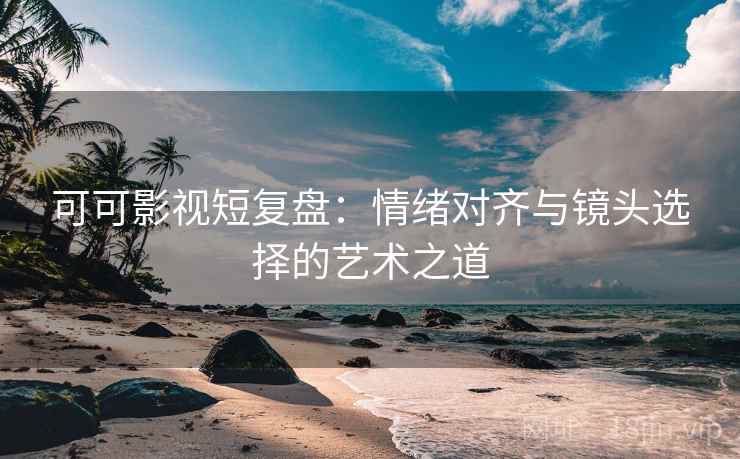 可可影视短复盘:情绪对齐与镜头选择的艺术之道