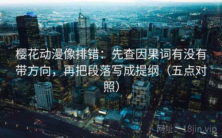 樱花动漫像排错:先查因果词有没有带方向,再把段落写成提纲(五点对照)