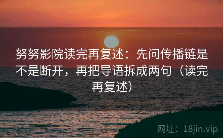 努努影院读完再复述:先问传播链是不是断开,再把导语拆成两句(读完再复述)