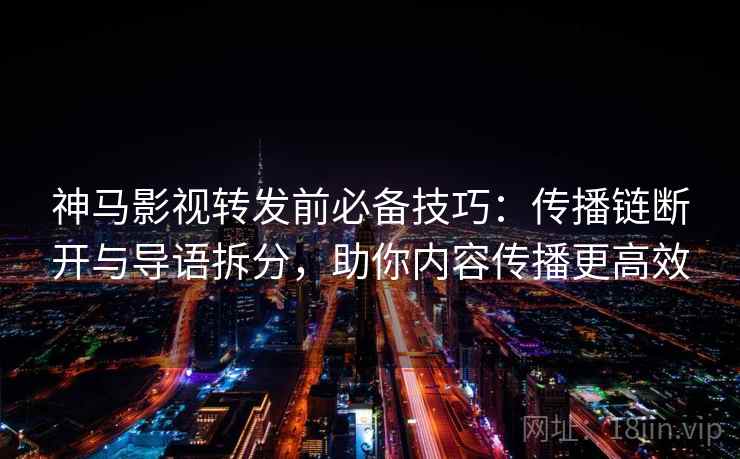 神马影视转发前必备技巧:传播链断开与导语拆分,助你内容传播更高效