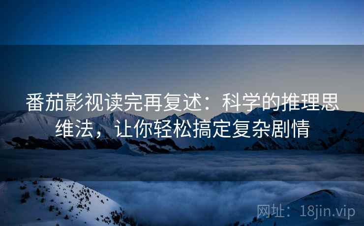 番茄影视读完再复述:科学的推理思维法,让你轻松搞定复杂剧情 第1张 番茄影视读完再复述:科学的推理思维法,让你轻松搞定复杂剧情 第1张