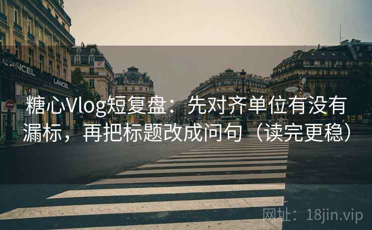 糖心Vlog短复盘:先对齐单位有没有漏标,再把标题改成问句(读完更稳)