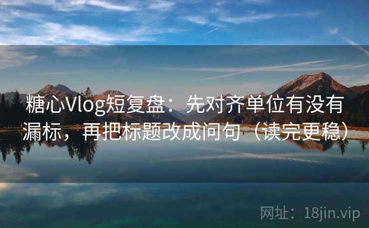 糖心Vlog短复盘:先对齐单位有没有漏标,再把标题改成问句(读完更稳)