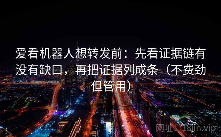 爱看机器人想转发前:先看证据链有没有缺口,再把证据列成条(不费劲但管用)