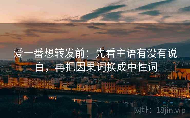 爱一番想转发前：先看主语有没有说白，再把因果词换成中性词  第2张