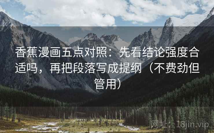 香蕉漫画五点对照：先看结论强度合适吗，再把段落写成提纲（不费劲但管用）  第1张