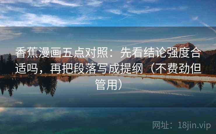 香蕉漫画五点对照：先看结论强度合适吗，再把段落写成提纲（不费劲但管用）  第2张