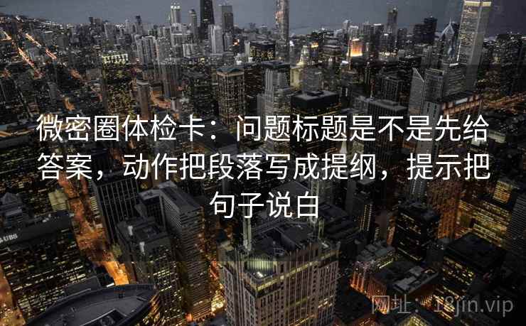 微密圈体检卡:问题标题是不是先给答案,动作把段落写成提纲,提示把句子说白 第2张 微密圈体检卡:问题标题是不是先给答案,动作把段落写成提纲,提示把句子说白 第2张