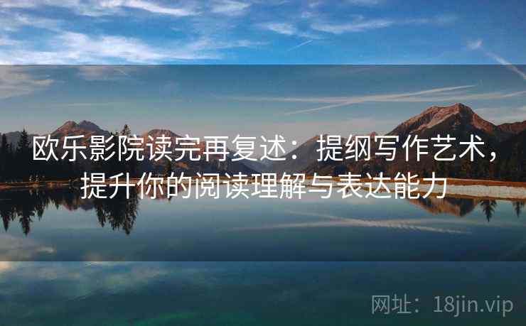 欧乐影院读完再复述：提纲写作艺术，提升你的阅读理解与表达能力