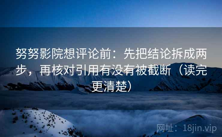 努努影院想评论前：先把结论拆成两步，再核对引用有没有被截断（读完更清楚）