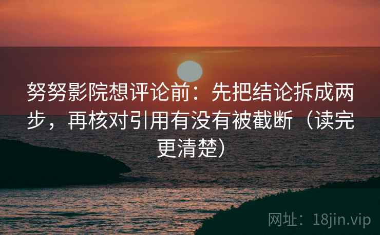 努努影院想评论前：先把结论拆成两步，再核对引用有没有被截断（读完更清楚）