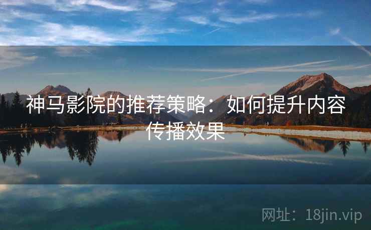 神马影院的推荐策略：如何提升内容传播效果  第1张