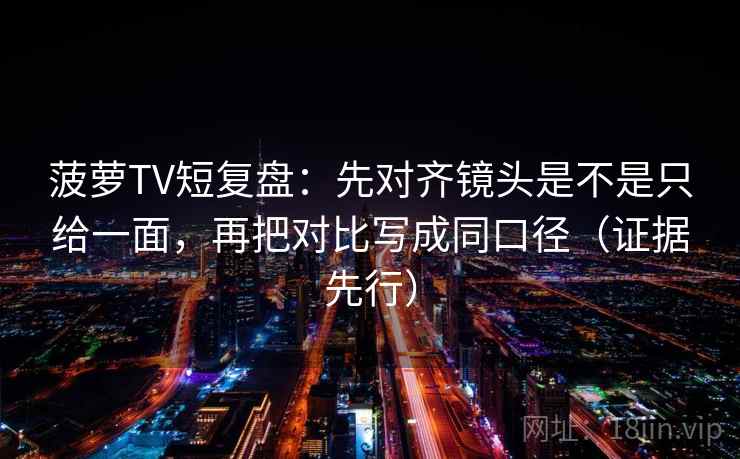菠萝TV短复盘：先对齐镜头是不是只给一面，再把对比写成同口径（证据先行）