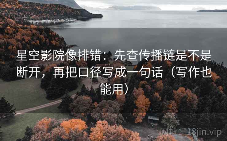 星空影院像排错：先查传播链是不是断开，再把口径写成一句话（写作也能用）