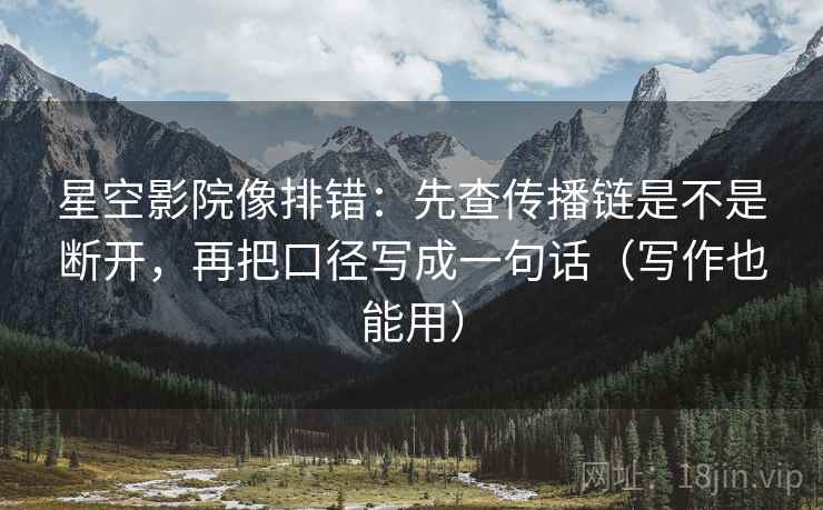 星空影院像排错：先查传播链是不是断开，再把口径写成一句话（写作也能用）