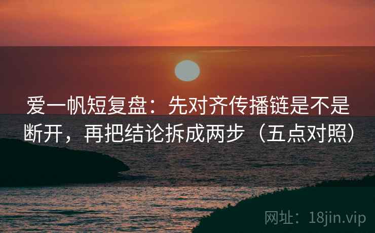 爱一帆短复盘:先对齐传播链是不是断开,再把结论拆成两步(五点对照)