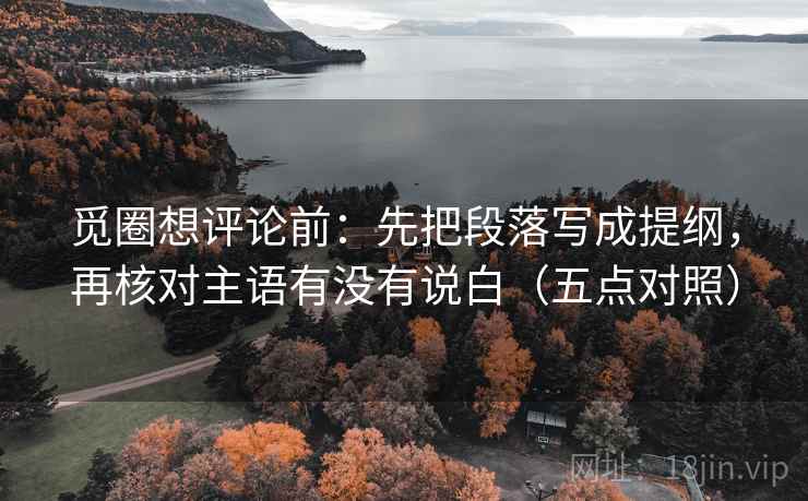 觅圈想评论前：先把段落写成提纲，再核对主语有没有说白（五点对照）