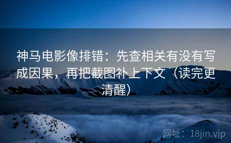 神马电影像排错：先查相关有没有写成因果，再把截图补上下文（读完更清醒）