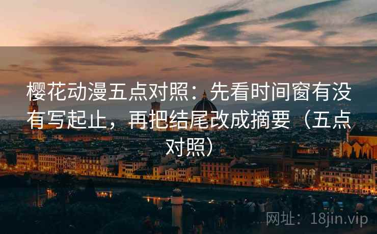 樱花动漫五点对照：先看时间窗有没有写起止，再把结尾改成摘要（五点对照）