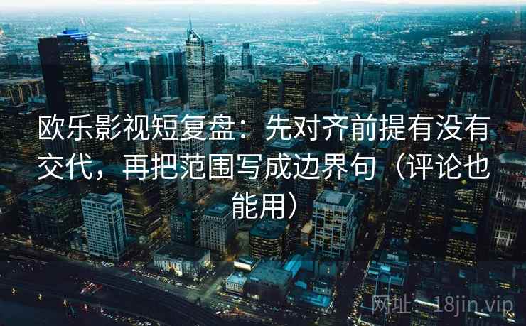 欧乐影视短复盘:先对齐前提有没有交代,再把范围写成边界句(评论也能用)