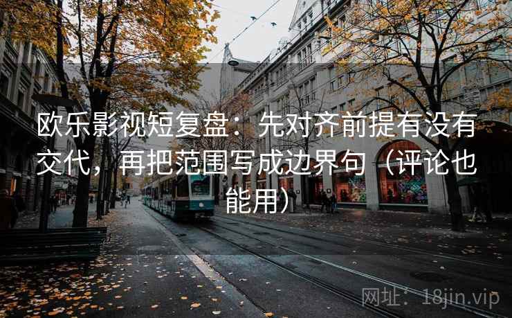 欧乐影视短复盘:先对齐前提有没有交代,再把范围写成边界句(评论也能用)