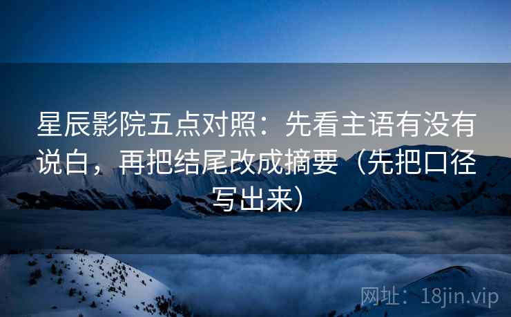 星辰影院五点对照:先看主语有没有说白,再把结尾改成摘要(先把口径写出来)