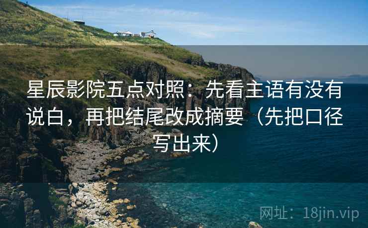 星辰影院五点对照:先看主语有没有说白,再把结尾改成摘要(先把口径写出来)