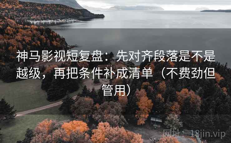 神马影视短复盘:先对齐段落是不是越级,再把条件补成清单(不费劲但管用)