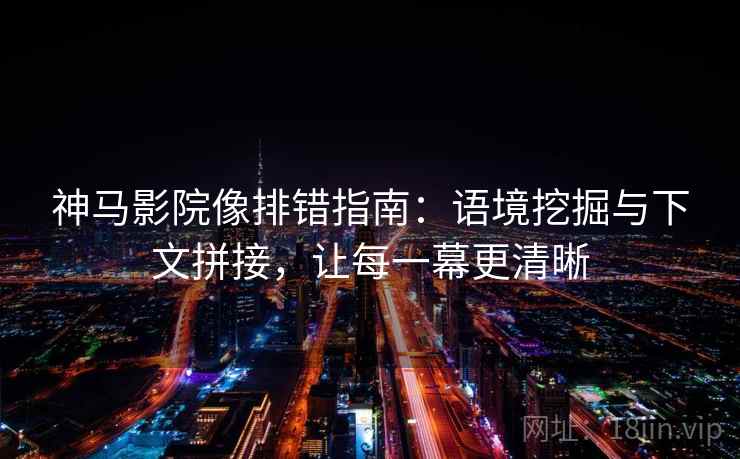 神马影院像排错指南:语境挖掘与下文拼接,让每一幕更清晰
