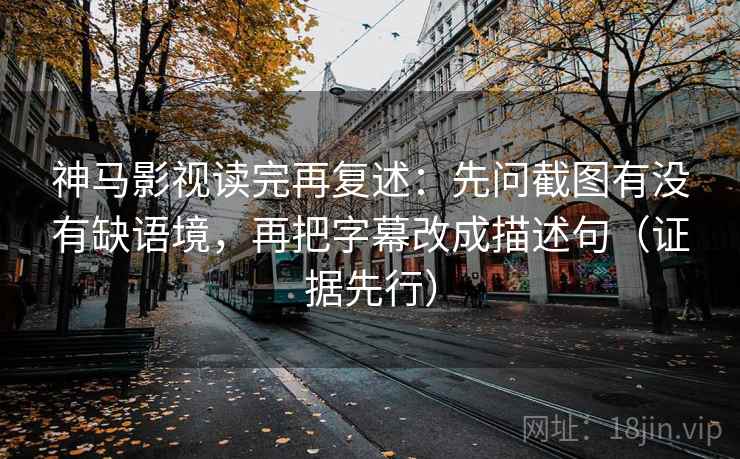 神马影视读完再复述：先问截图有没有缺语境，再把字幕改成描述句（证据先行）