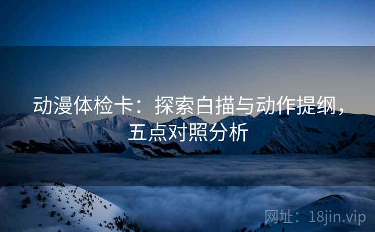动漫体检卡:探索白描与动作提纲,五点对照分析