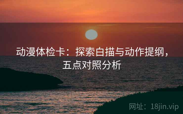 动漫体检卡:探索白描与动作提纲,五点对照分析