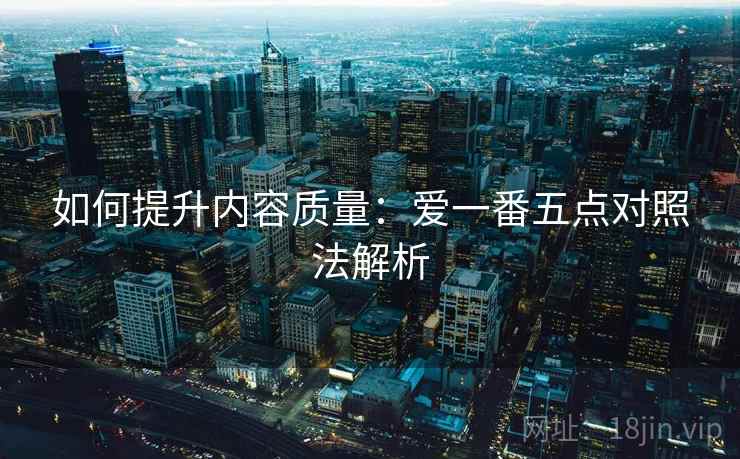 如何提升内容质量：爱一番五点对照法解析