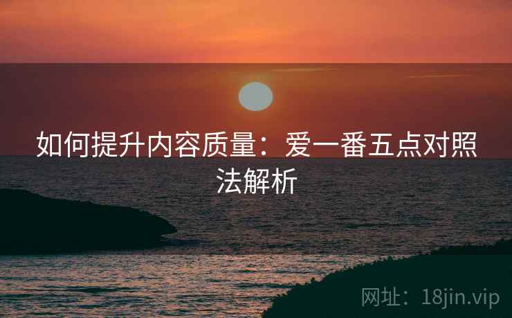 如何提升内容质量：爱一番五点对照法解析