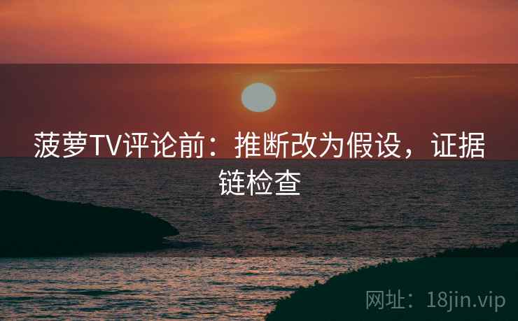 菠萝TV评论前：推断改为假设，证据链检查