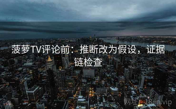 菠萝TV评论前：推断改为假设，证据链检查