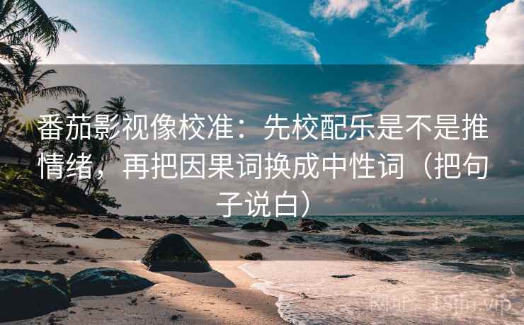 番茄影视像校准：先校配乐是不是推情绪，再把因果词换成中性词（把句子说白）