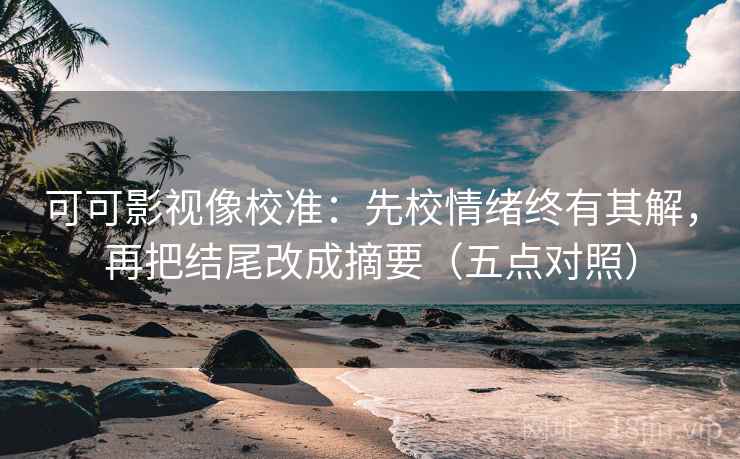 可可影视像校准:先校情绪终有其解,再把结尾改成摘要(五点对照)