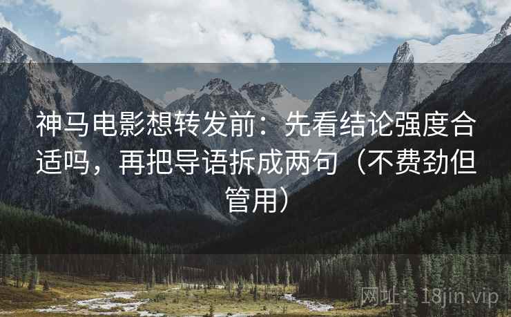 神马电影想转发前:先看结论强度合适吗,再把导语拆成两句(不费劲但管用)