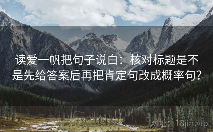 读爱一帆把句子说白:核对标题是不是先给答案后再把肯定句改成概率句?