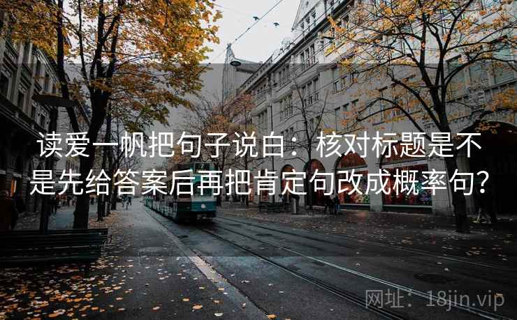 读爱一帆把句子说白:核对标题是不是先给答案后再把肯定句改成概率句?