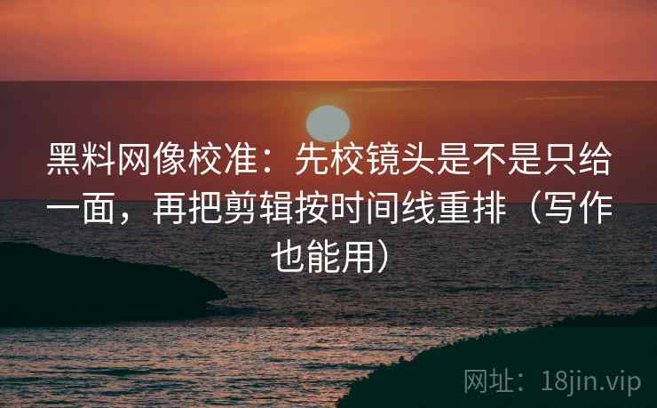 黑料网像校准：先校镜头是不是只给一面，再把剪辑按时间线重排（写作也能用）
