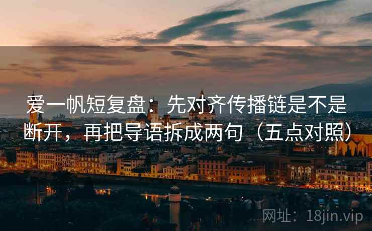 爱一帆短复盘:先对齐传播链是不是断开,再把导语拆成两句(五点对照)