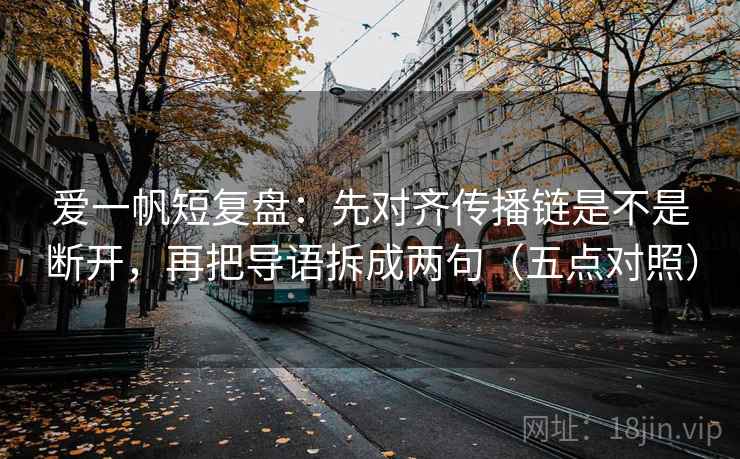 爱一帆短复盘:先对齐传播链是不是断开,再把导语拆成两句(五点对照)