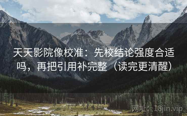 天天影院像校准:先校结论强度合适吗,再把引用补完整(读完更清醒)