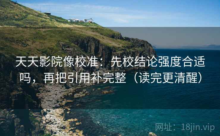 天天影院像校准:先校结论强度合适吗,再把引用补完整(读完更清醒)
