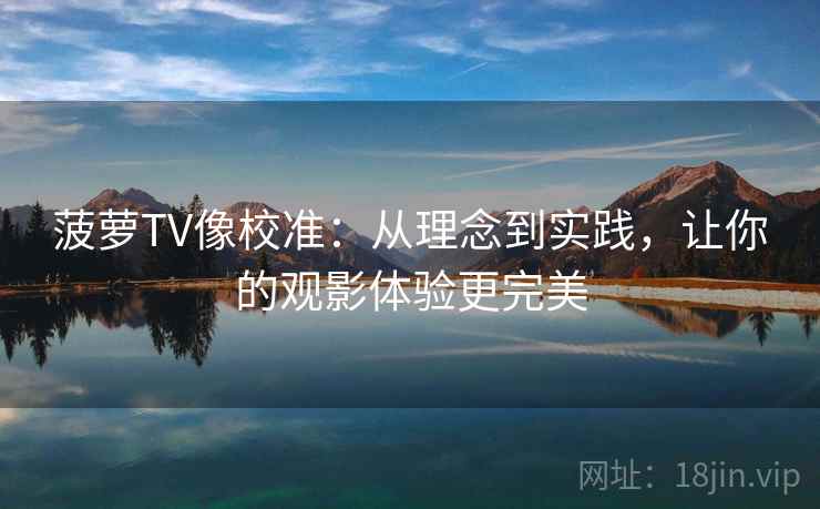 菠萝TV像校准:从理念到实践,让你的观影体验更完美
