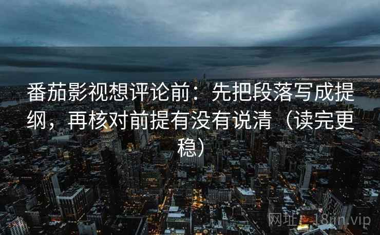 番茄影视想评论前：先把段落写成提纲，再核对前提有没有说清（读完更稳）