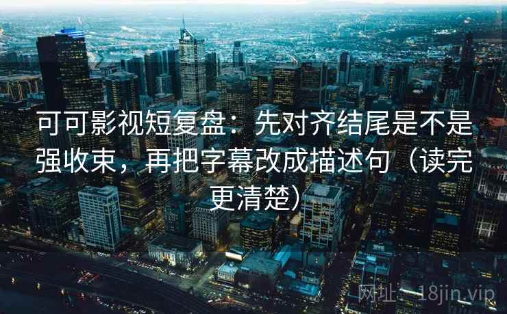 可可影视短复盘:先对齐结尾是不是强收束,再把字幕改成描述句(读完更清楚)